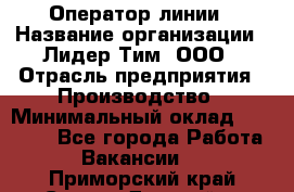 Оператор линии › Название организации ­ Лидер Тим, ООО › Отрасль предприятия ­ Производство › Минимальный оклад ­ 34 000 - Все города Работа » Вакансии   . Приморский край,Спасск-Дальний г.